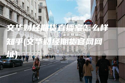 文华财经期货直播室怎么样知乎(文华财经期货官网网址)