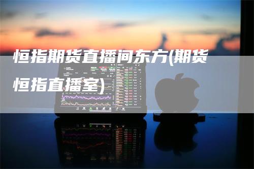 恒指期货直播间东方(期货恒指直播室)