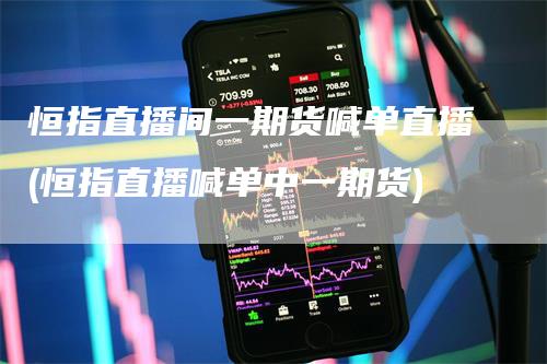 恒指直播间一期货喊单直播(恒指直播喊单中一期货)