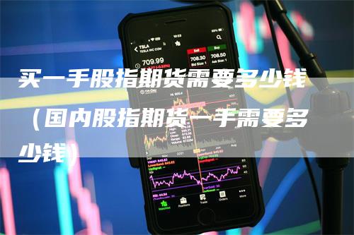 买一手股指期货需要多少钱(国内股指期货一手需要多少钱)