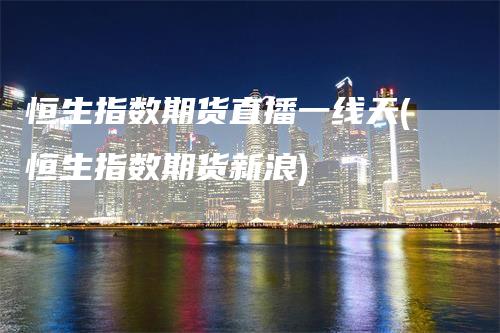 恒生指数期货直播一线天(恒生指数期货新浪)