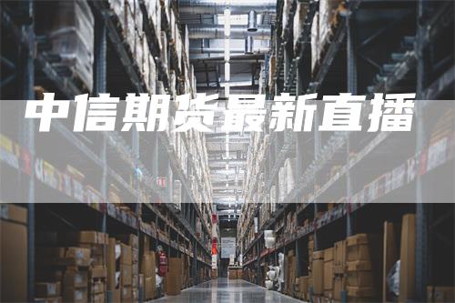 中信期货最新直播