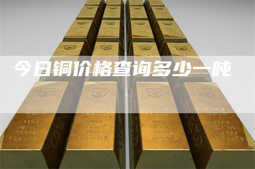 今日铜价格查询多少一吨