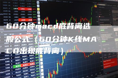 60分钟macd底背离选股公式（60分钟K线MACD出现底背离）