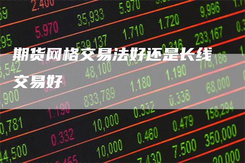 期货网格交易法好还是长线交易好