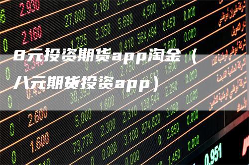 8元投资期货app淘金（八元期货投资app）