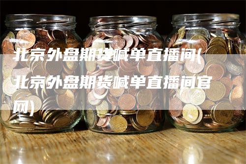 北京外盘期货喊单直播间(北京外盘期货喊单直播间官网)