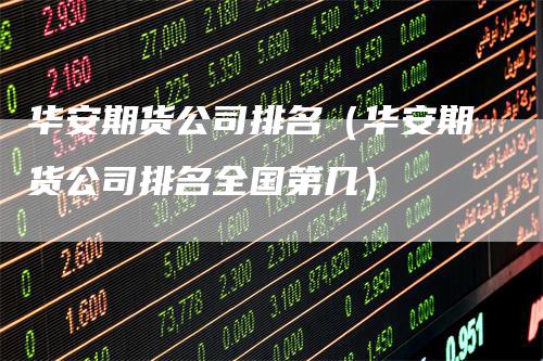 华安期货公司排名（华安期货公司排名全国第几）