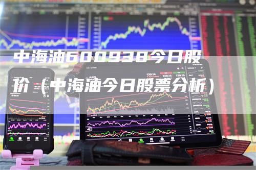 中海油600938今日股价（中海油今日股票分析）