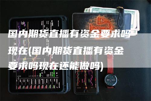国内期货直播有资金要求吗现在(国内期货直播有资金要求吗现在还能做吗)
