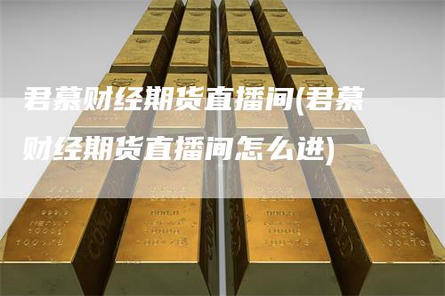 君慕财经期货直播间(君慕财经期货直播间怎么进)