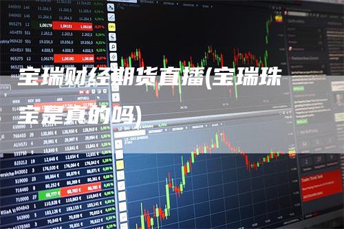 宝瑞财经期货直播(宝瑞珠宝是真的吗)