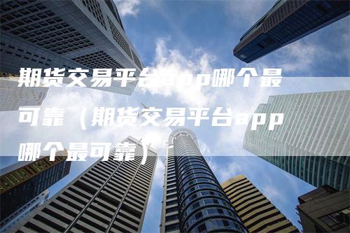 期货交易平台app哪个最可靠（期货交易平台app哪个最可靠）