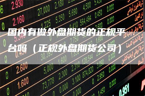 国内有做外盘期货的正规平台吗(正规外盘期货公司)