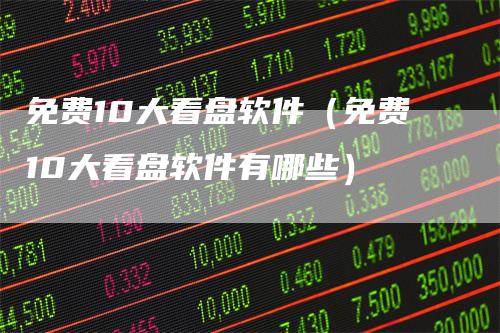 免费10大看盘软件（免费10大看盘软件有哪些）