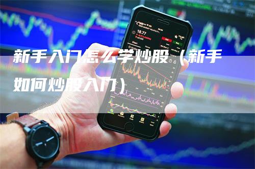 新手入门怎么学炒股（新手如何炒股入门）