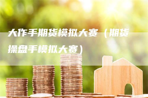 大作手期货模拟大赛（期货操盘手模拟大赛）