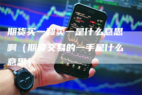 期货买一和卖一是什么意思啊（期货交易的一手是什么意思）