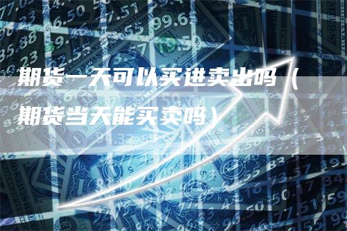 期货一天可以买进卖出吗（期货当天能买卖吗）