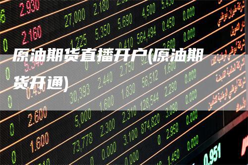 原油期货直播开户(原油期货开通)