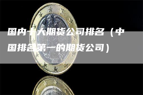 国内十大期货公司排名（中国排名第一的期货公司）