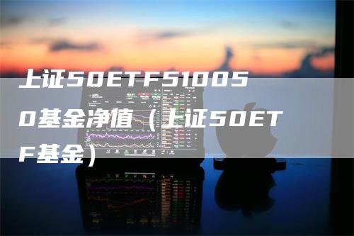 上证50ETF510050基金净值（上证50ETF基金）