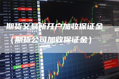 期货交易所开户加收保证金（期货公司加收保证金）