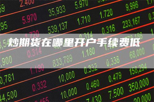 炒期货在哪里开户手续费低