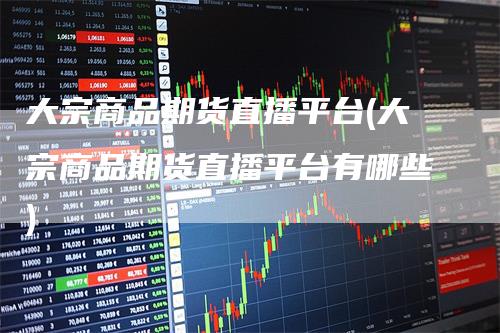 大宗商品期货直播平台(大宗商品期货直播平台有哪些)