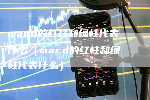 macd的红柱和绿柱代表什么（macd的红柱和绿柱代表什么）