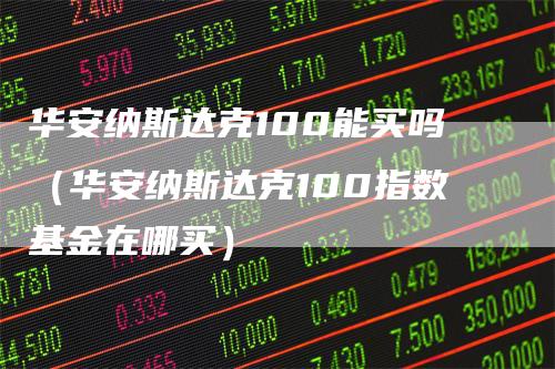 华安纳斯达克100能买吗（华安纳斯达克100指数基金在哪买）