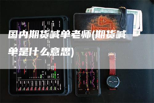 国内期货喊单老师(期货喊单是什么意思)