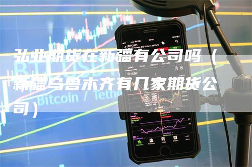 弘业期货在新疆有公司吗（新疆乌鲁木齐有几家期货公司）