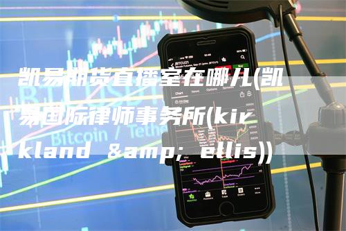 凯易期货直播室在哪儿(凯易国际律师事务所(kirkland & ellis))