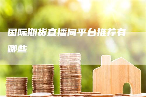 国际期货直播间平台推荐有哪些
