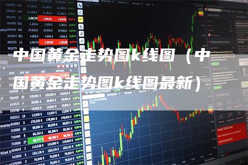 中国黄金走势图k线图（中国黄金走势图k线图最新）