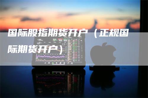 国际股指期货开户（正规国际期货开户）