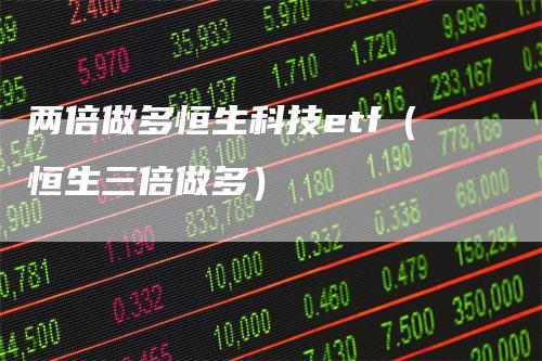 两倍做多恒生科技etf（恒生三倍做多）