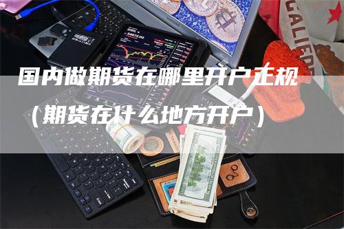 国内做期货在哪里开户正规（期货在什么地方开户）