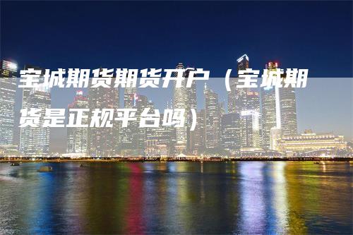 宝城期货期货开户（宝城期货是正规平台吗）