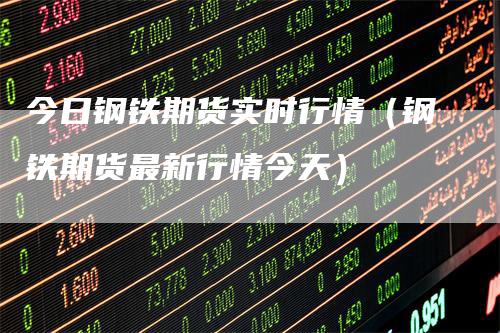 今日钢铁期货实时行情(钢铁期货最新行情今天)