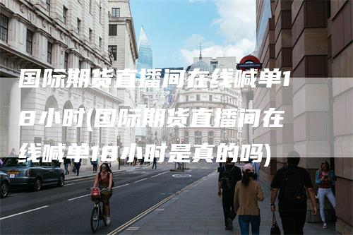 国际期货直播间在线喊单18小时(国际期货直播间在线喊单18小时是真的吗)