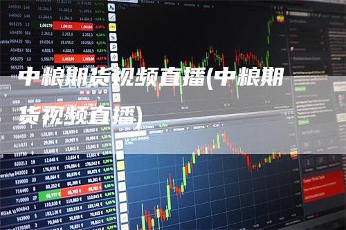 中粮期货视频直播(中粮期货视频直播)