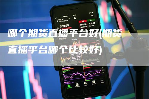 哪个期货直播平台好(期货直播平台哪个比较好)