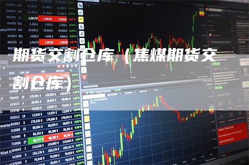 期货交割仓库（焦煤期货交割仓库）