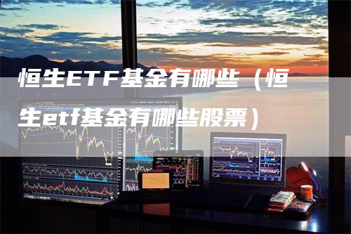 恒生ETF基金有哪些（恒生etf基金有哪些股票）