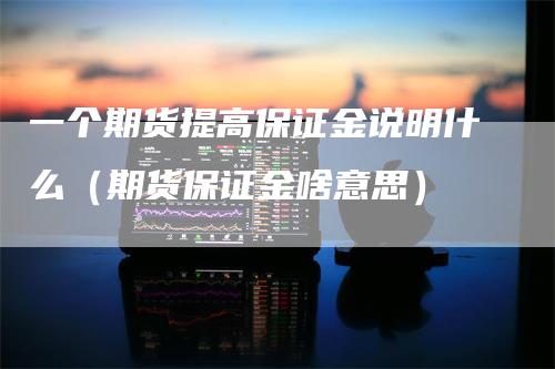 一个期货提高保证金说明什么（期货保证金啥意思）