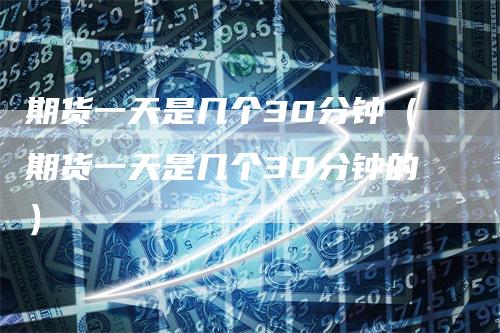 期货一天是几个30分钟（期货一天是几个30分钟的）