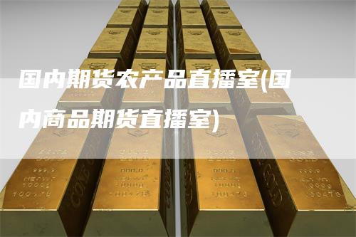 国内期货农产品直播室(国内商品期货直播室)