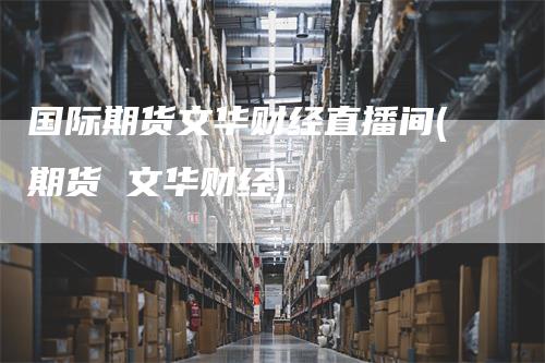 国际期货文华财经直播间(期货 文华财经)